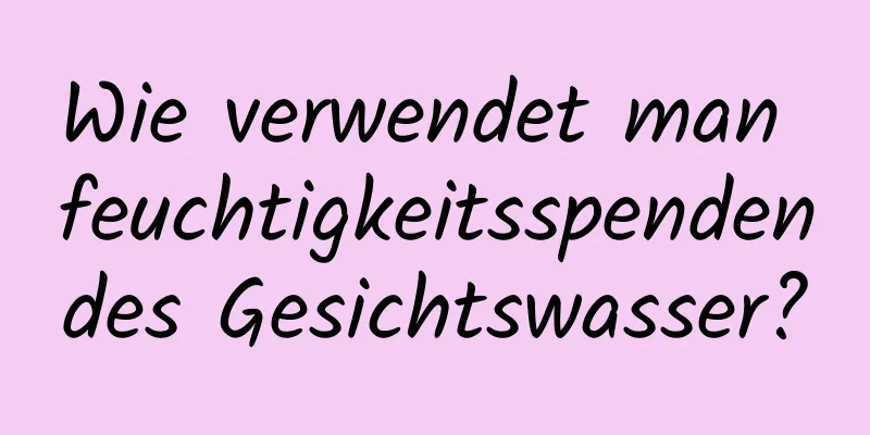 Wie verwendet man feuchtigkeitsspendendes Gesichtswasser?