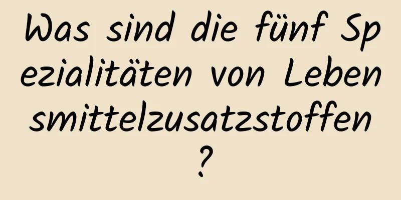 Was sind die fünf Spezialitäten von Lebensmittelzusatzstoffen?