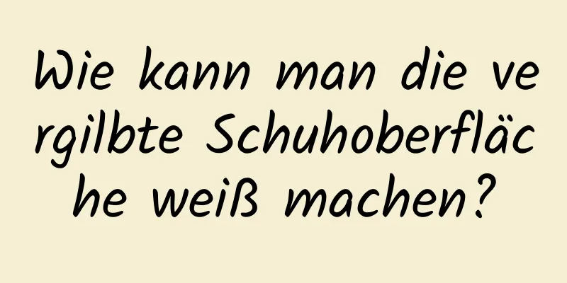 Wie kann man die vergilbte Schuhoberfläche weiß machen?