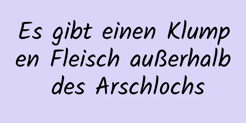 Es gibt einen Klumpen Fleisch außerhalb des Arschlochs
