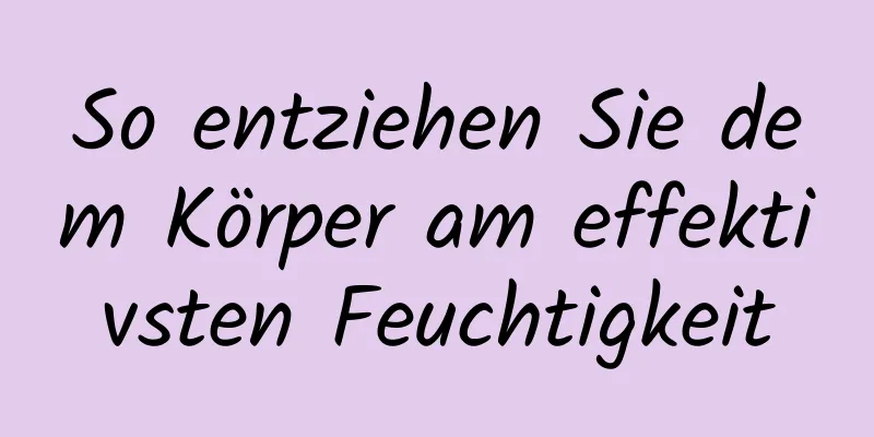 So entziehen Sie dem Körper am effektivsten Feuchtigkeit
