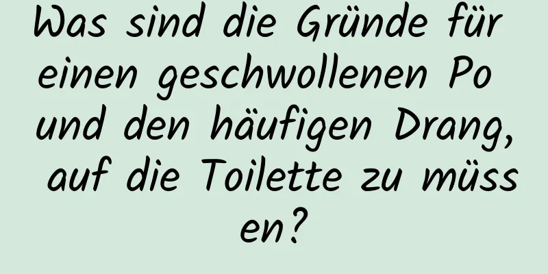 Was sind die Gründe für einen geschwollenen Po und den häufigen Drang, auf die Toilette zu müssen?