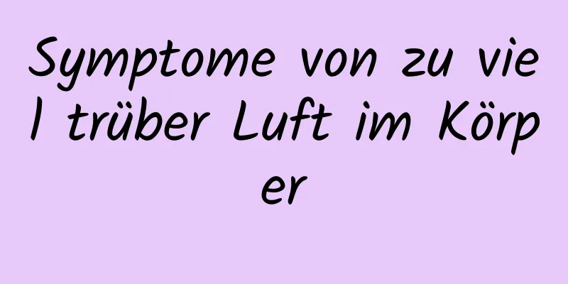 Symptome von zu viel trüber Luft im Körper