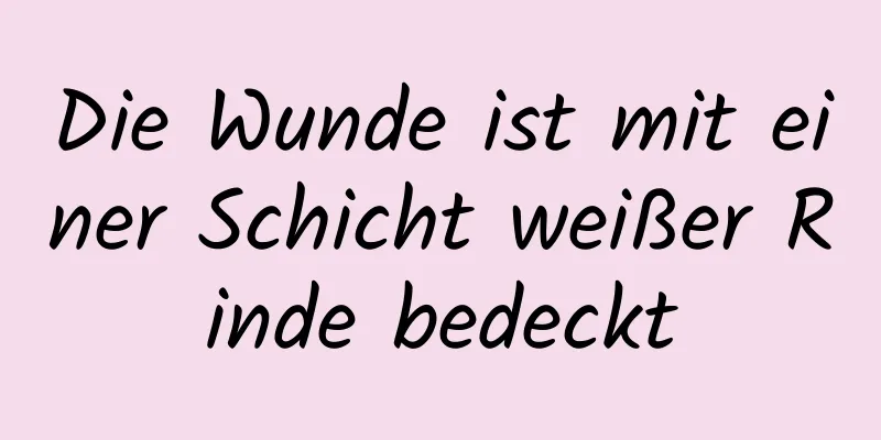 Die Wunde ist mit einer Schicht weißer Rinde bedeckt