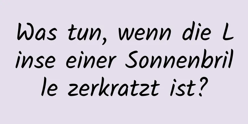 Was tun, wenn die Linse einer Sonnenbrille zerkratzt ist?