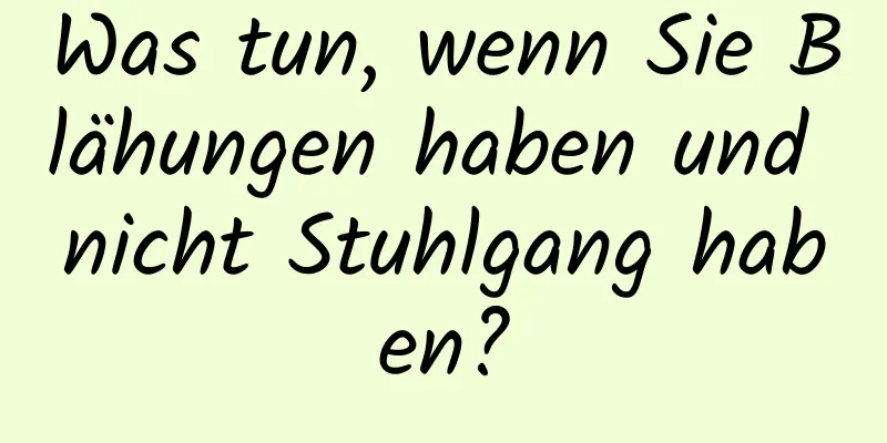 Was tun, wenn Sie Blähungen haben und nicht Stuhlgang haben?