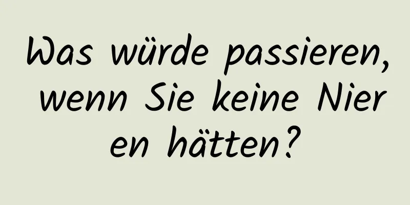Was würde passieren, wenn Sie keine Nieren hätten?