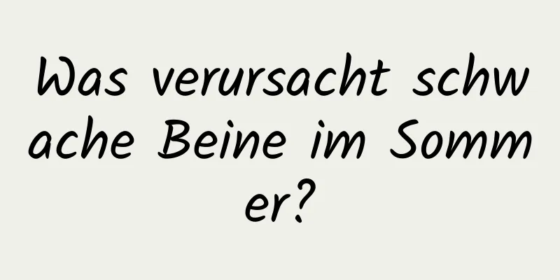 Was verursacht schwache Beine im Sommer?