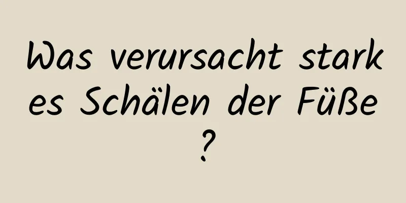 Was verursacht starkes Schälen der Füße?