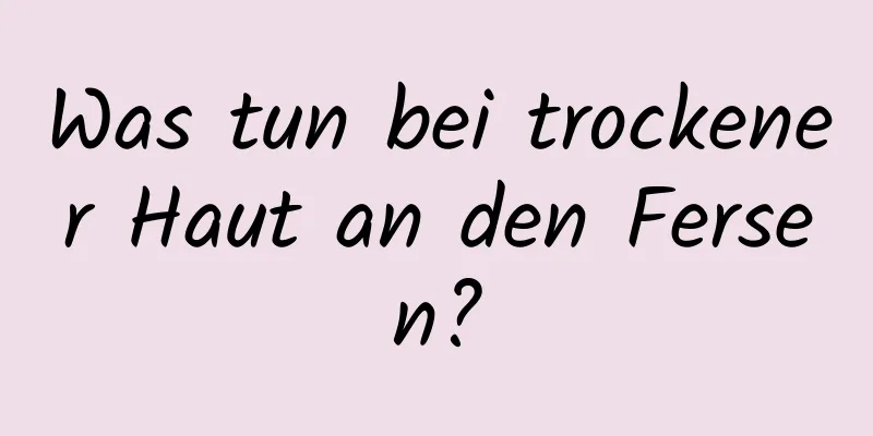Was tun bei trockener Haut an den Fersen?