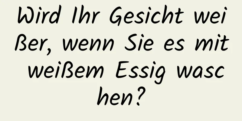 Wird Ihr Gesicht weißer, wenn Sie es mit weißem Essig waschen?