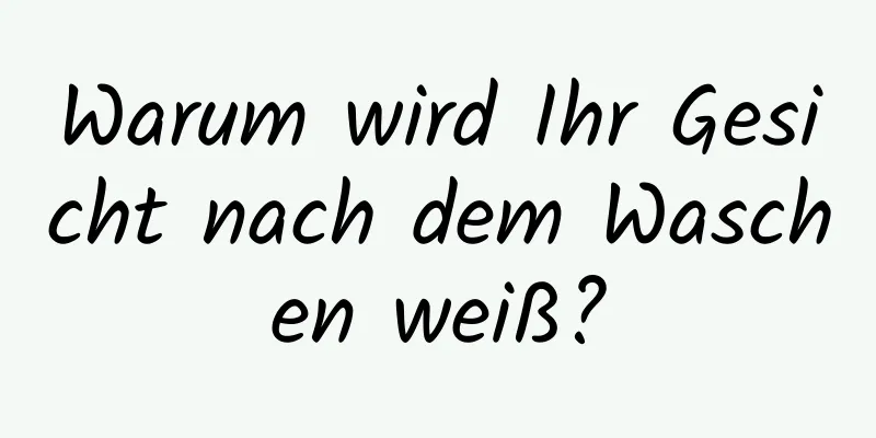 Warum wird Ihr Gesicht nach dem Waschen weiß?
