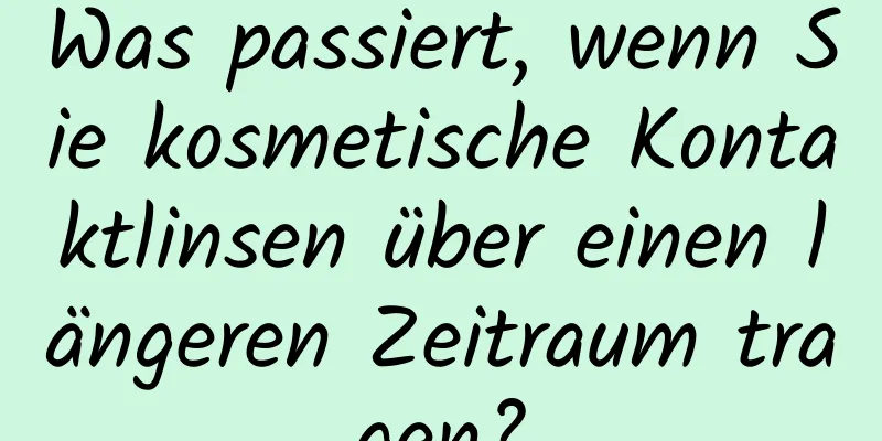 Was passiert, wenn Sie kosmetische Kontaktlinsen über einen längeren Zeitraum tragen?