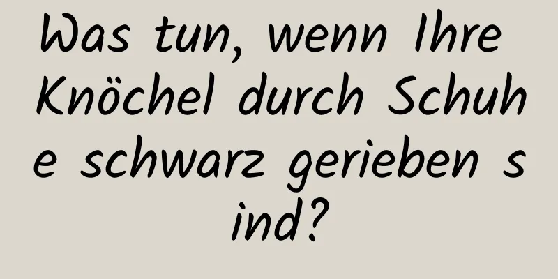 Was tun, wenn Ihre Knöchel durch Schuhe schwarz gerieben sind?