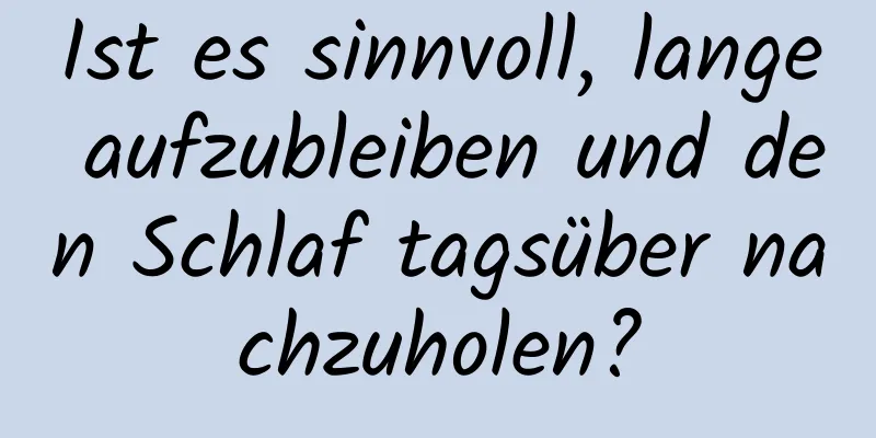 Ist es sinnvoll, lange aufzubleiben und den Schlaf tagsüber nachzuholen?