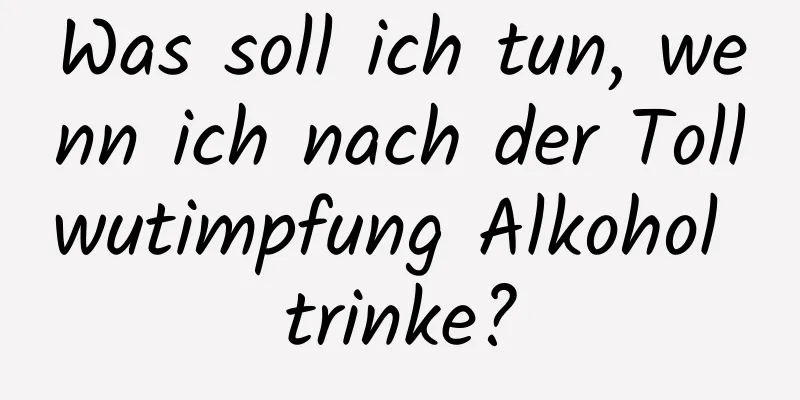 Was soll ich tun, wenn ich nach der Tollwutimpfung Alkohol trinke?