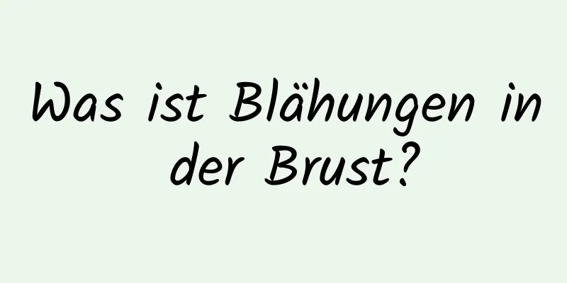 Was ist Blähungen in der Brust?