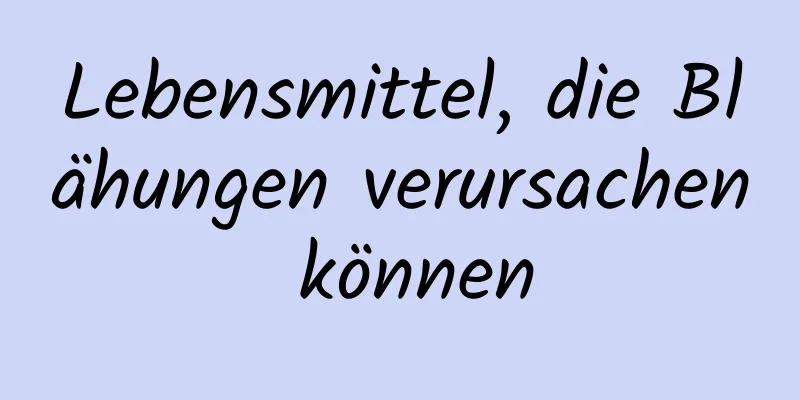 Lebensmittel, die Blähungen verursachen können