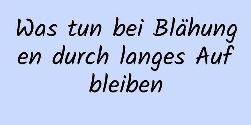 Was tun bei Blähungen durch langes Aufbleiben