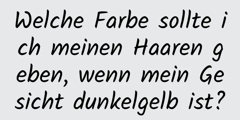 Welche Farbe sollte ich meinen Haaren geben, wenn mein Gesicht dunkelgelb ist?