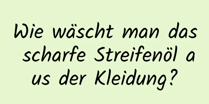 Wie wäscht man das scharfe Streifenöl aus der Kleidung?