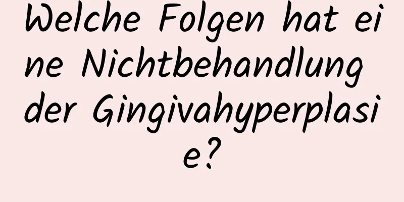 Welche Folgen hat eine Nichtbehandlung der Gingivahyperplasie?