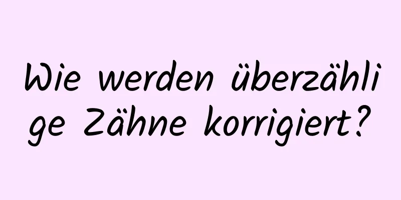 Wie werden überzählige Zähne korrigiert?