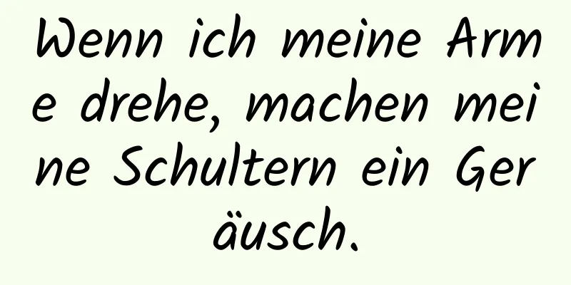 Wenn ich meine Arme drehe, machen meine Schultern ein Geräusch.