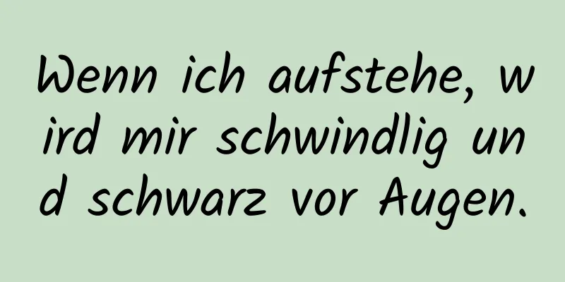 Wenn ich aufstehe, wird mir schwindlig und schwarz vor Augen.