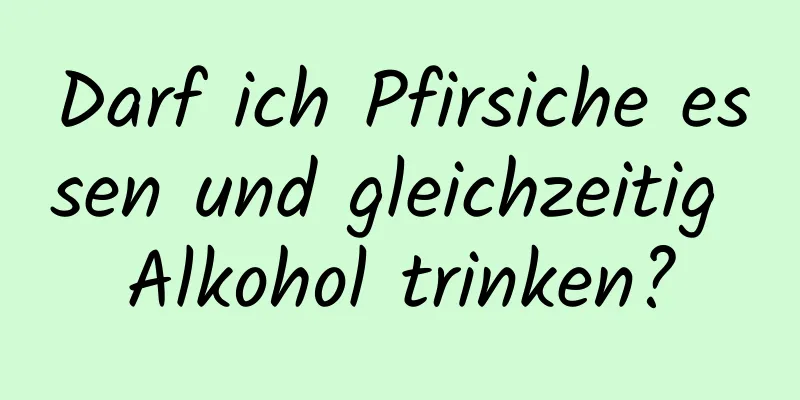 Darf ich Pfirsiche essen und gleichzeitig Alkohol trinken?