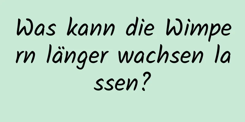 Was kann die Wimpern länger wachsen lassen?