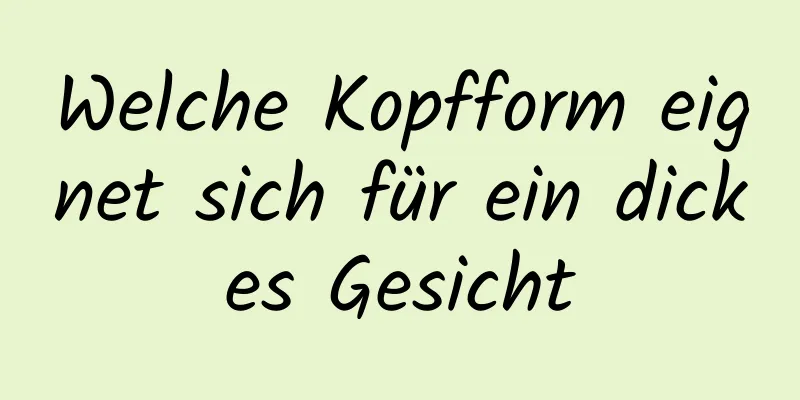 Welche Kopfform eignet sich für ein dickes Gesicht