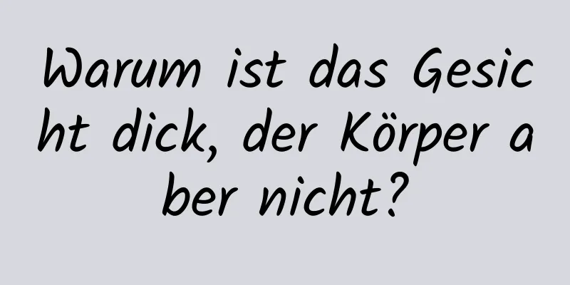 Warum ist das Gesicht dick, der Körper aber nicht?
