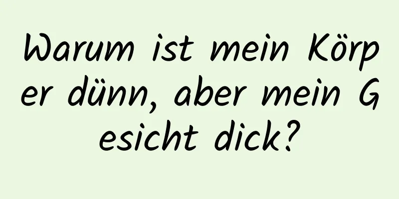Warum ist mein Körper dünn, aber mein Gesicht dick?