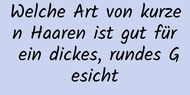 Welche Art von kurzen Haaren ist gut für ein dickes, rundes Gesicht