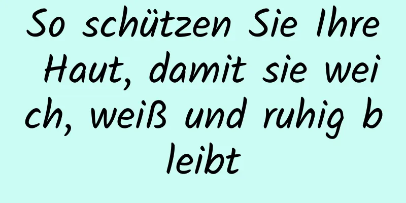 So schützen Sie Ihre Haut, damit sie weich, weiß und ruhig bleibt