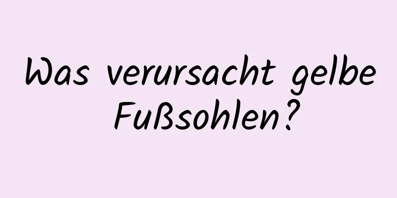 Was verursacht gelbe Fußsohlen?