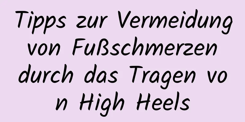 Tipps zur Vermeidung von Fußschmerzen durch das Tragen von High Heels