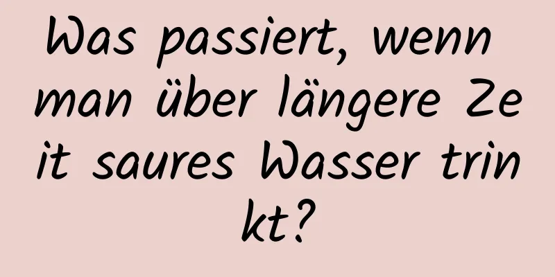 Was passiert, wenn man über längere Zeit saures Wasser trinkt?