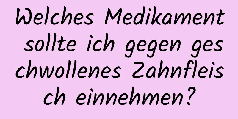 Welches Medikament sollte ich gegen geschwollenes Zahnfleisch einnehmen?