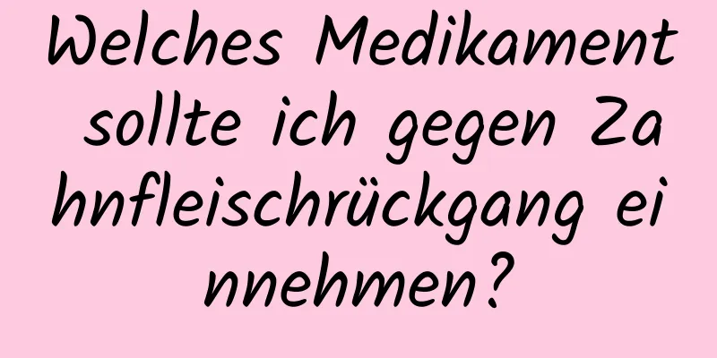 Welches Medikament sollte ich gegen Zahnfleischrückgang einnehmen?