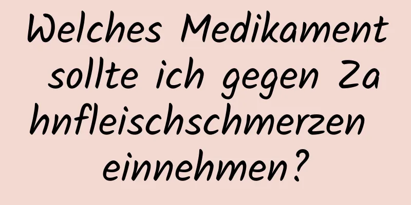 Welches Medikament sollte ich gegen Zahnfleischschmerzen einnehmen?