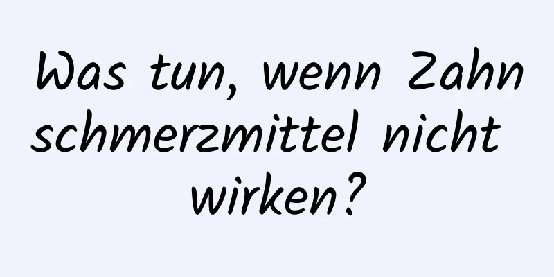 Was tun, wenn Zahnschmerzmittel nicht wirken?