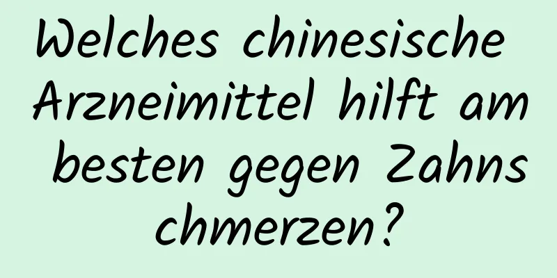 Welches chinesische Arzneimittel hilft am besten gegen Zahnschmerzen?