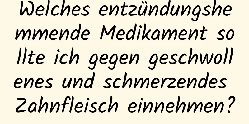 Welches entzündungshemmende Medikament sollte ich gegen geschwollenes und schmerzendes Zahnfleisch einnehmen?
