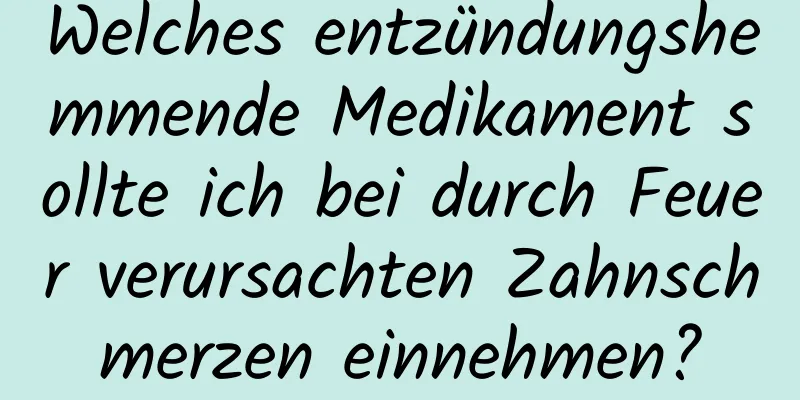 Welches entzündungshemmende Medikament sollte ich bei durch Feuer verursachten Zahnschmerzen einnehmen?