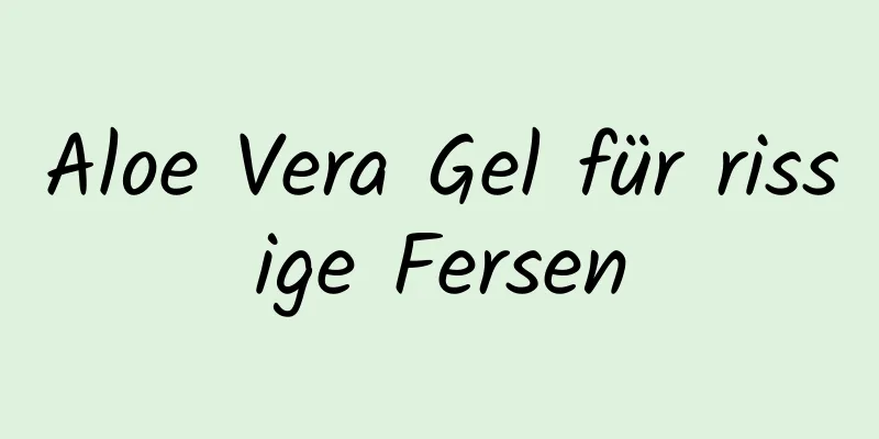 Aloe Vera Gel für rissige Fersen