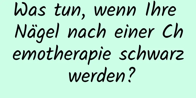 Was tun, wenn Ihre Nägel nach einer Chemotherapie schwarz werden?