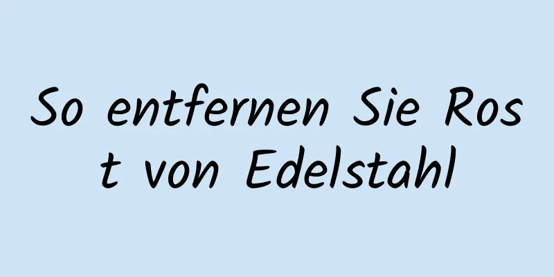 So entfernen Sie Rost von Edelstahl