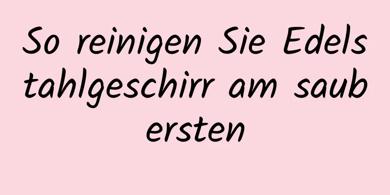 So reinigen Sie Edelstahlgeschirr am saubersten